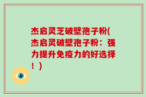 杰启灵芝破壁孢子粉(杰启灵破壁孢子粉:强力提升免疫力的好选择!)-第1张图片-破壁灵芝孢子粉研究指南 杰启灵芝破壁孢子粉(杰启灵破壁孢子粉:强力提升免疫力的好选择!)-第1张图片-破壁灵芝孢子粉研究指南