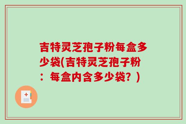 吉特灵芝孢子粉每盒多少袋(吉特灵芝孢子粉:每盒内含多少袋?)-第1张图片-破壁灵芝孢子粉研究指南 吉特灵芝孢子粉每盒多少袋(吉特灵芝孢子粉:每盒内含多少袋?)-第1张图片-破壁灵芝孢子粉研究指南