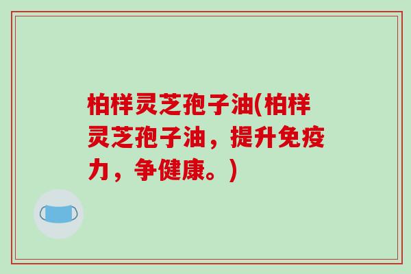 柏样灵芝孢子油(柏样灵芝孢子油，提升免疫力，争健康。)-第1张图片-破壁灵芝孢子粉研究指南