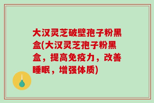 大汉灵芝破壁孢子粉黑盒(大汉灵芝孢子粉黑盒,提高免疫力,改善睡眠,增强体质)-第1张图片-破壁灵芝孢子粉研究指南 大汉灵芝破壁孢子粉黑盒(大汉灵芝孢子粉黑盒,提高免疫力,改善睡眠,增强体质)-第1张图片-破壁灵芝孢子粉研究指南