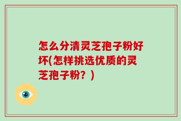 怎么分清灵芝孢子粉好坏(怎样挑选优质的灵芝孢子粉?)-第1张图片-破壁灵芝孢子粉研究指南 怎么分清灵芝孢子粉好坏(怎样挑选优质的灵芝孢子粉?)-第1张图片-破壁灵芝孢子粉研究指南