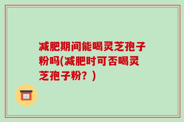 减肥期间能喝灵芝孢子粉吗(减肥时可否喝灵芝孢子粉？)-第1张图片-破壁灵芝孢子粉研究指南