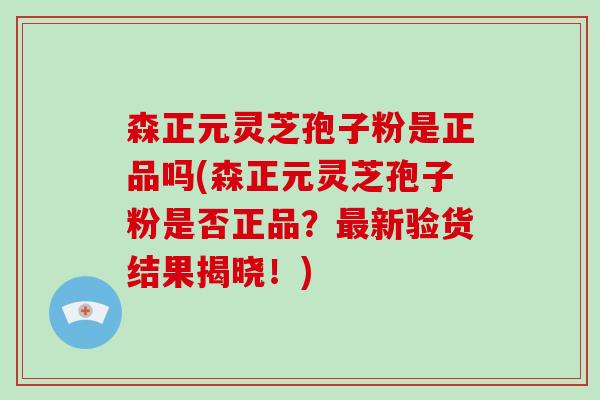 森正元灵芝孢子粉是正品吗(森正元灵芝孢子粉是否正品?最新验货结果揭晓!)-第1张图片-破壁灵芝孢子粉研究指南 森正元灵芝孢子粉是正品吗(森正元灵芝孢子粉是否正品?最新验货结果揭晓!)-第1张图片-破壁灵芝孢子粉研究指南