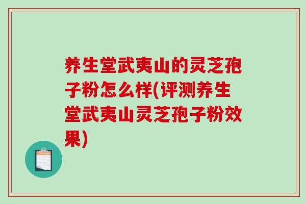 养生堂武夷山的灵芝孢子粉怎么样(评测养生堂武夷山灵芝孢子粉效果)-第1张图片-破壁灵芝孢子粉研究指南 养生堂武夷山的灵芝孢子粉怎么样(评测养生堂武夷山灵芝孢子粉效果)-第1张图片-破壁灵芝孢子粉研究指南