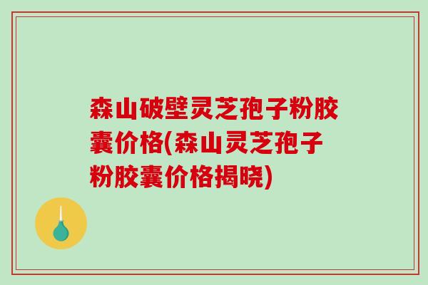 森山破壁灵芝孢子粉胶囊价格(森山灵芝孢子粉胶囊价格揭晓)-第1张图片-破壁灵芝孢子粉研究指南