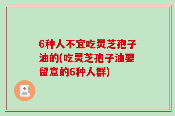 6种人不宜吃灵芝孢子油的(吃灵芝孢子油要留意的6种人群)-第1张图片-破壁灵芝孢子粉研究指南 6种人不宜吃灵芝孢子油的(吃灵芝孢子油要留意的6种人群)-第1张图片-破壁灵芝孢子粉研究指南