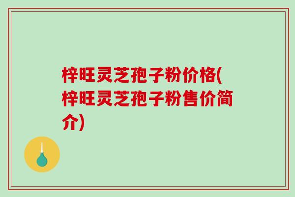 梓旺灵芝孢子粉价格(梓旺灵芝孢子粉售价简介)-第1张图片-破壁灵芝孢子粉研究指南 梓旺灵芝孢子粉价格(梓旺灵芝孢子粉售价简介)-第1张图片-破壁灵芝孢子粉研究指南