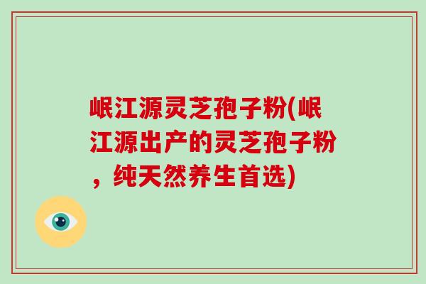 岷江源灵芝孢子粉(岷江源出产的灵芝孢子粉,纯天然养生首选)-第1张图片-破壁灵芝孢子粉研究指南 岷江源灵芝孢子粉(岷江源出产的灵芝孢子粉,纯天然养生首选)-第1张图片-破壁灵芝孢子粉研究指南
