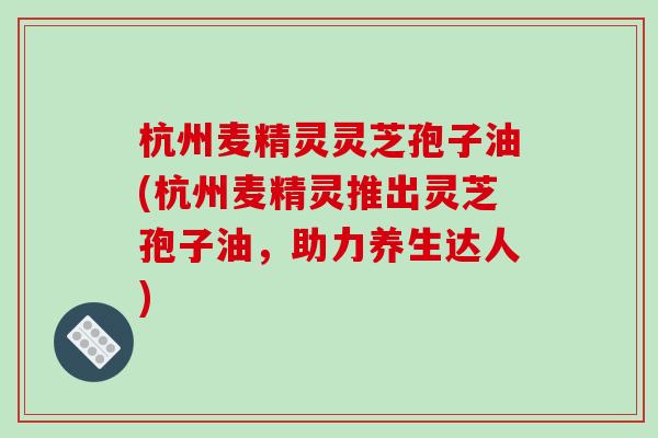 杭州麦精灵灵芝孢子油(杭州麦精灵推出灵芝孢子油,助力养生达人)-第1张图片-破壁灵芝孢子粉研究指南 杭州麦精灵灵芝孢子油(杭州麦精灵推出灵芝孢子油,助力养生达人)-第1张图片-破壁灵芝孢子粉研究指南