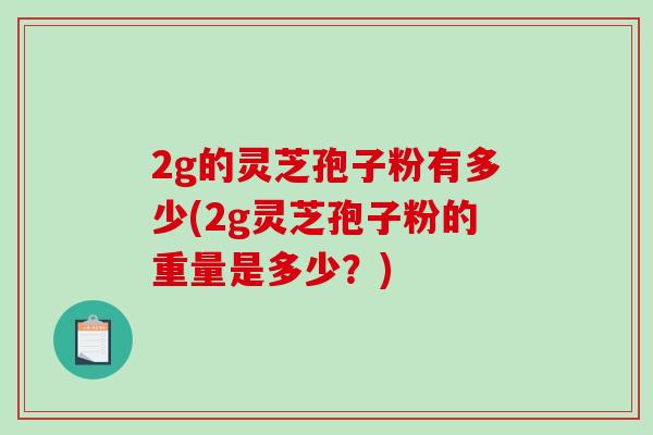 2g的灵芝孢子粉有多少(2g灵芝孢子粉的重量是多少?)-第1张图片-破壁灵芝孢子粉研究指南 2g的灵芝孢子粉有多少(2g灵芝孢子粉的重量是多少?)-第1张图片-破壁灵芝孢子粉研究指南