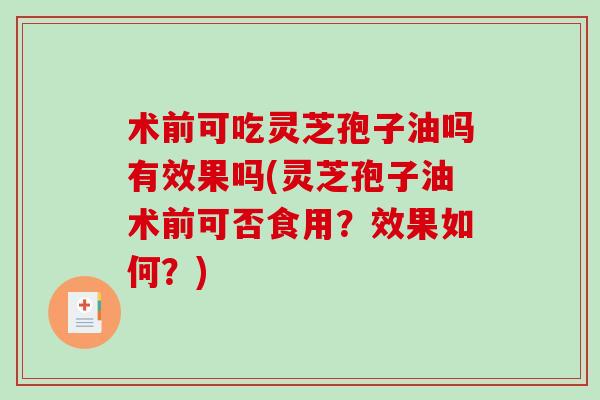 术前可吃灵芝孢子油吗有效果吗(灵芝孢子油术前可否食用？效果如何？)-第1张图片-破壁灵芝孢子粉研究指南
