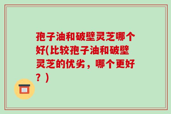 孢子油和破壁灵芝哪个好(比较孢子油和破壁灵芝的优劣,哪个更好?)-第1张图片-破壁灵芝孢子粉研究指南 孢子油和破壁灵芝哪个好(比较孢子油和破壁灵芝的优劣,哪个更好?)-第1张图片-破壁灵芝孢子粉研究指南