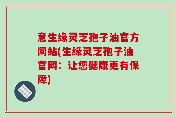 意生缘灵芝孢子油官方网站(生缘灵芝孢子油官网:让您健康更有保障)-第1张图片-破壁灵芝孢子粉研究指南 意生缘灵芝孢子油官方网站(生缘灵芝孢子油官网:让您健康更有保障)-第1张图片-破壁灵芝孢子粉研究指南