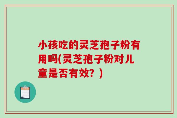 小孩吃的灵芝孢子粉有用吗(灵芝孢子粉对儿童是否有效？)-第1张图片-破壁灵芝孢子粉研究指南