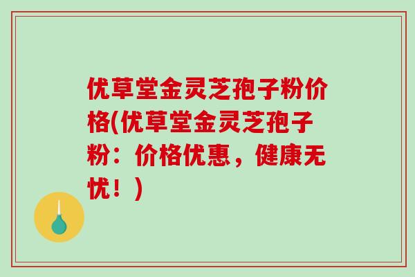 优草堂金灵芝孢子粉价格(优草堂金灵芝孢子粉：价格优惠，健康无忧！)-第1张图片-破壁灵芝孢子粉研究指南
