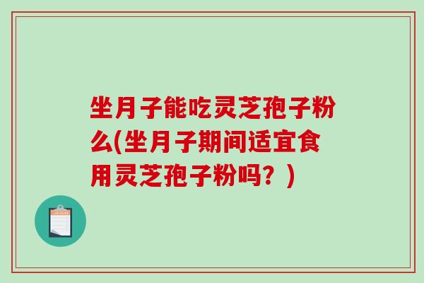坐月子能吃灵芝孢子粉么(坐月子期间适宜食用灵芝孢子粉吗？)-第1张图片-破壁灵芝孢子粉研究指南