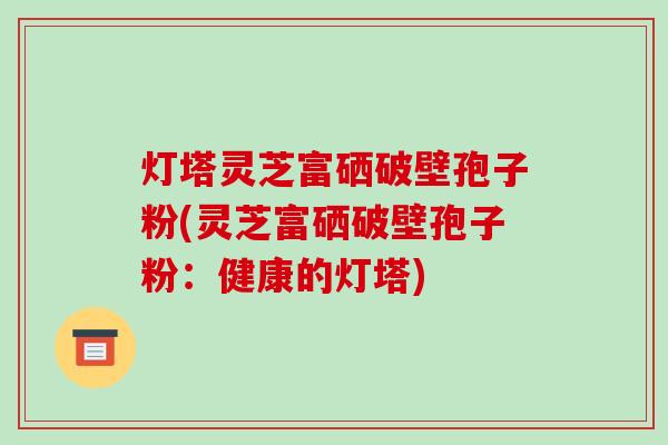 灯塔灵芝富硒破壁孢子粉(灵芝富硒破壁孢子粉：健康的灯塔)-第1张图片-破壁灵芝孢子粉研究指南