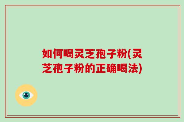 如何喝灵芝孢子粉(灵芝孢子粉的正确喝法)-第1张图片-破壁灵芝孢子粉研究指南 如何喝灵芝孢子粉(灵芝孢子粉的正确喝法)-第1张图片-破壁灵芝孢子粉研究指南