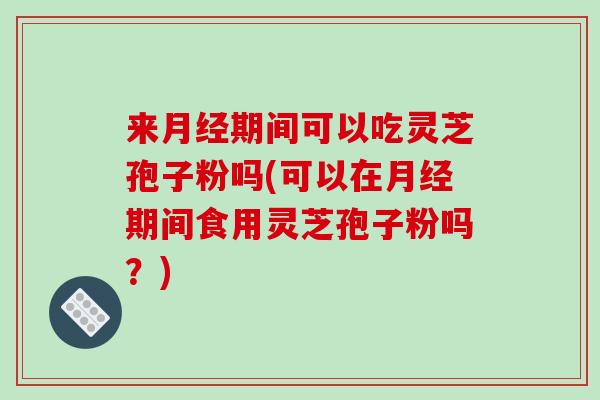 来月经期间可以吃灵芝孢子粉吗(可以在月经期间食用灵芝孢子粉吗?)-第1张图片-破壁灵芝孢子粉研究指南 来月经期间可以吃灵芝孢子粉吗(可以在月经期间食用灵芝孢子粉吗?)-第1张图片-破壁灵芝孢子粉研究指南