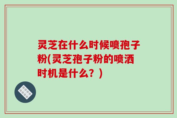灵芝在什么时候喷孢子粉(灵芝孢子粉的喷洒时机是什么?)-第1张图片-破壁灵芝孢子粉研究指南 灵芝在什么时候喷孢子粉(灵芝孢子粉的喷洒时机是什么?)-第1张图片-破壁灵芝孢子粉研究指南