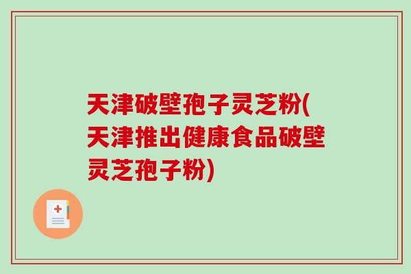 天津破壁孢子灵芝粉(天津推出健康食品破壁灵芝孢子粉)-第1张图片-破壁灵芝孢子粉研究指南 天津破壁孢子灵芝粉(天津推出健康食品破壁灵芝孢子粉)-第1张图片-破壁灵芝孢子粉研究指南