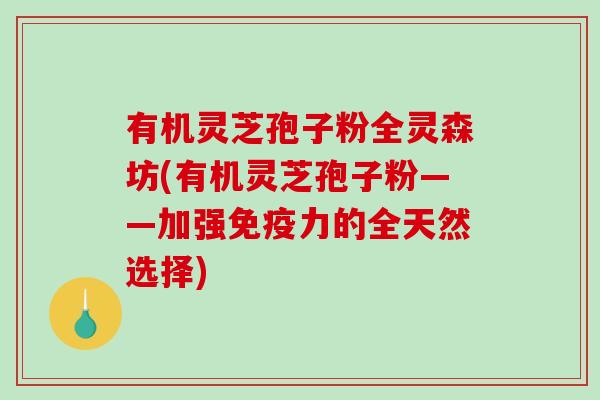 有机灵芝孢子粉全灵森坊(有机灵芝孢子粉——加强免疫力的全天然选择)-第1张图片-破壁灵芝孢子粉研究指南 有机灵芝孢子粉全灵森坊(有机灵芝孢子粉——加强免疫力的全天然选择)-第1张图片-破壁灵芝孢子粉研究指南