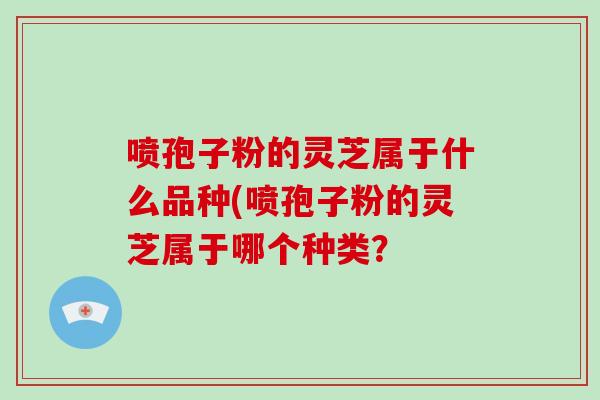 喷孢子粉的灵芝属于什么品种(喷孢子粉的灵芝属于哪个种类?-第1张图片-破壁灵芝孢子粉研究指南 喷孢子粉的灵芝属于什么品种(喷孢子粉的灵芝属于哪个种类?-第1张图片-破壁灵芝孢子粉研究指南