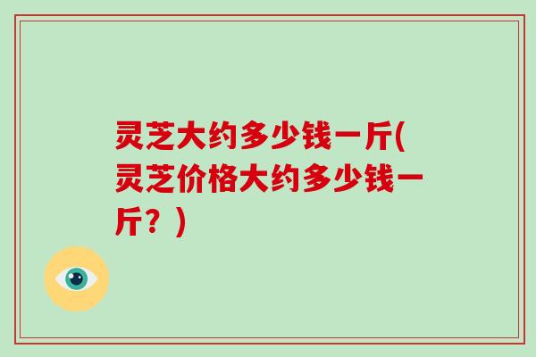 灵芝大约多少钱一斤(灵芝价格大约多少钱一斤?)-第1张图片-破壁灵芝孢子粉研究指南 灵芝大约多少钱一斤(灵芝价格大约多少钱一斤?)-第1张图片-破壁灵芝孢子粉研究指南