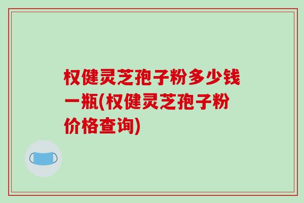 权健灵芝孢子粉多少钱一瓶(权健灵芝孢子粉价格查询)-第1张图片-破壁灵芝孢子粉研究指南 权健灵芝孢子粉多少钱一瓶(权健灵芝孢子粉价格查询)-第1张图片-破壁灵芝孢子粉研究指南