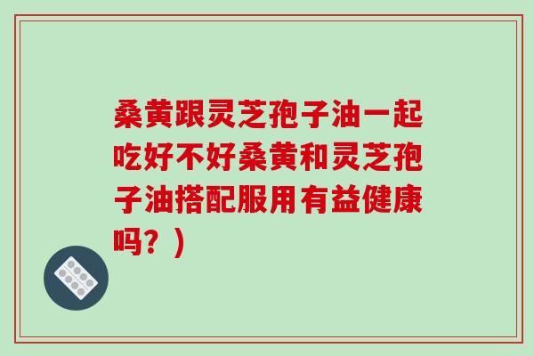 桑黄跟灵芝孢子油一起吃好不好桑黄和灵芝孢子油搭配服用有益健康吗?)-第1张图片-破壁灵芝孢子粉研究指南 桑黄跟灵芝孢子油一起吃好不好桑黄和灵芝孢子油搭配服用有益健康吗?)-第1张图片-破壁灵芝孢子粉研究指南