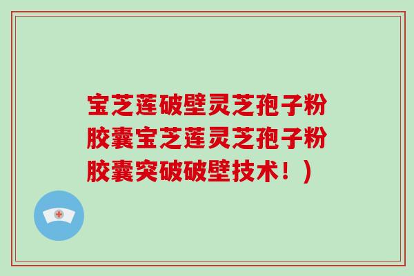 宝芝莲破壁灵芝孢子粉胶囊宝芝莲灵芝孢子粉胶囊突破破壁技术!)-第1张图片-破壁灵芝孢子粉研究指南 宝芝莲破壁灵芝孢子粉胶囊宝芝莲灵芝孢子粉胶囊突破破壁技术!)-第1张图片-破壁灵芝孢子粉研究指南