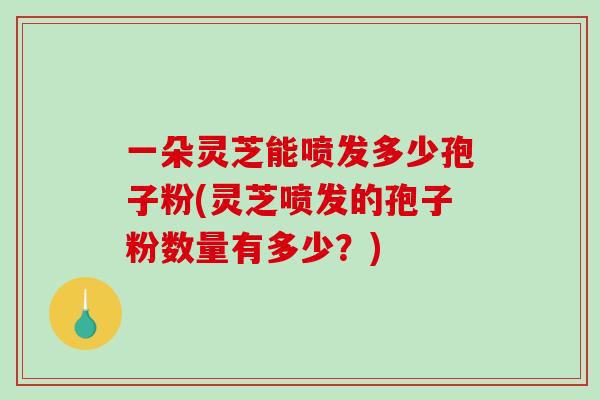 一朵灵芝能喷发多少孢子粉(灵芝喷发的孢子粉数量有多少?)-第1张图片-破壁灵芝孢子粉研究指南 一朵灵芝能喷发多少孢子粉(灵芝喷发的孢子粉数量有多少?)-第1张图片-破壁灵芝孢子粉研究指南