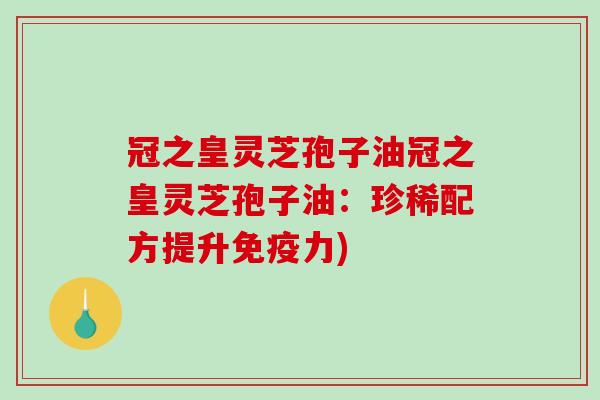 冠之皇灵芝孢子油冠之皇灵芝孢子油:珍稀配方提升免疫力)-第1张图片-破壁灵芝孢子粉研究指南 冠之皇灵芝孢子油冠之皇灵芝孢子油:珍稀配方提升免疫力)-第1张图片-破壁灵芝孢子粉研究指南