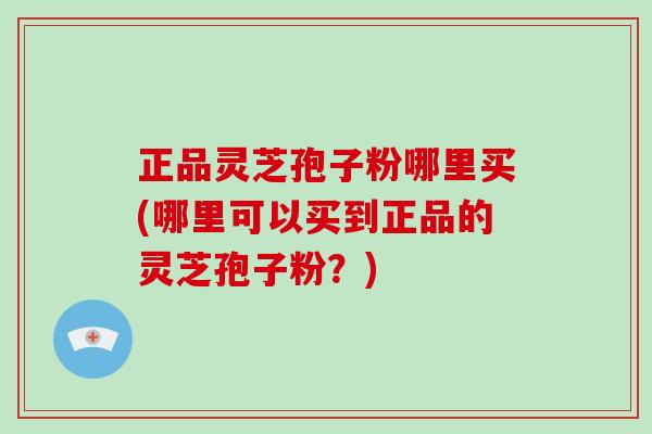 正品灵芝孢子粉哪里买(哪里可以买到正品的灵芝孢子粉?)-第1张图片-破壁灵芝孢子粉研究指南 正品灵芝孢子粉哪里买(哪里可以买到正品的灵芝孢子粉?)-第1张图片-破壁灵芝孢子粉研究指南
