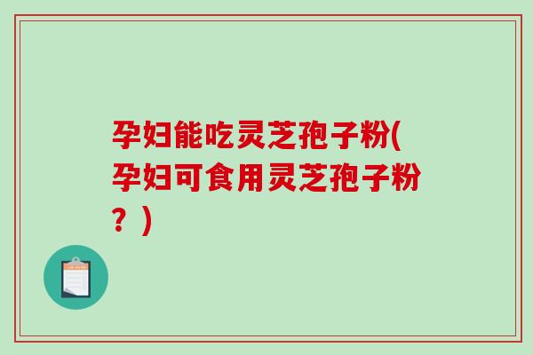 孕妇能吃灵芝孢子粉(孕妇可食用灵芝孢子粉？)-第1张图片-破壁灵芝孢子粉研究指南