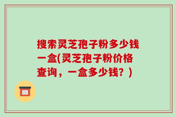 搜索灵芝孢子粉多少钱一盒(灵芝孢子粉价格查询,一盒多少钱?)-第1张图片-破壁灵芝孢子粉研究指南 搜索灵芝孢子粉多少钱一盒(灵芝孢子粉价格查询,一盒多少钱?)-第1张图片-破壁灵芝孢子粉研究指南