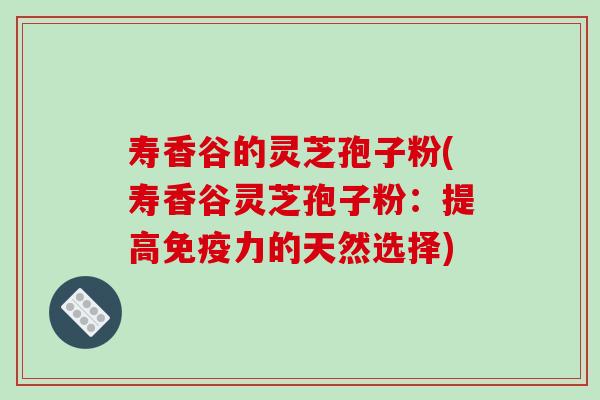 寿香谷的灵芝孢子粉(寿香谷灵芝孢子粉:提高免疫力的天然选择)-第1张图片-破壁灵芝孢子粉研究指南 寿香谷的灵芝孢子粉(寿香谷灵芝孢子粉:提高免疫力的天然选择)-第1张图片-破壁灵芝孢子粉研究指南