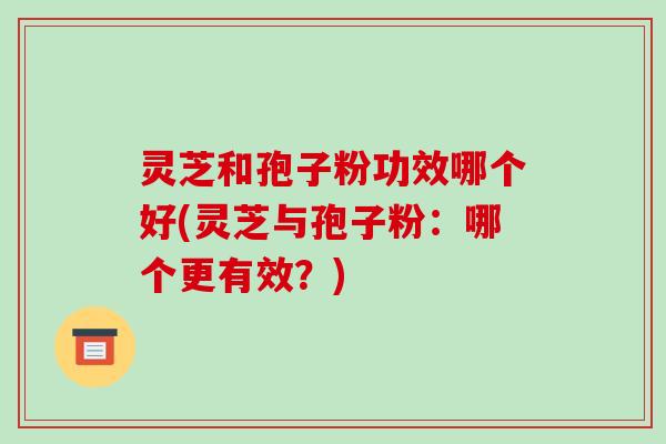 灵芝和孢子粉功效哪个好(灵芝与孢子粉:哪个更有效?)-第1张图片-破壁灵芝孢子粉研究指南 灵芝和孢子粉功效哪个好(灵芝与孢子粉:哪个更有效?)-第1张图片-破壁灵芝孢子粉研究指南