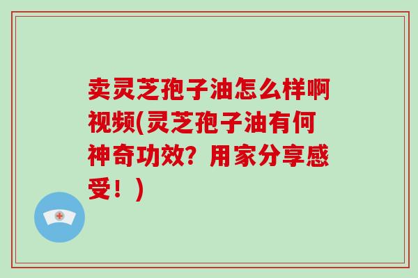卖灵芝孢子油怎么样啊视频(灵芝孢子油有何神奇功效?用家分享感受!)-第1张图片-破壁灵芝孢子粉研究指南 卖灵芝孢子油怎么样啊视频(灵芝孢子油有何神奇功效?用家分享感受!)-第1张图片-破壁灵芝孢子粉研究指南