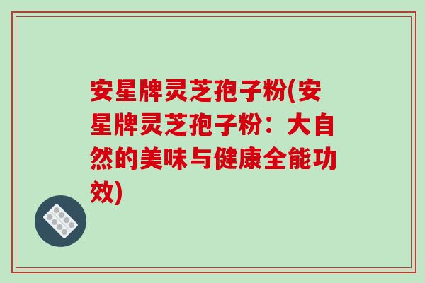 安星牌灵芝孢子粉(安星牌灵芝孢子粉:大自然的美味与健康全能功效)-第1张图片-破壁灵芝孢子粉研究指南 安星牌灵芝孢子粉(安星牌灵芝孢子粉:大自然的美味与健康全能功效)-第1张图片-破壁灵芝孢子粉研究指南