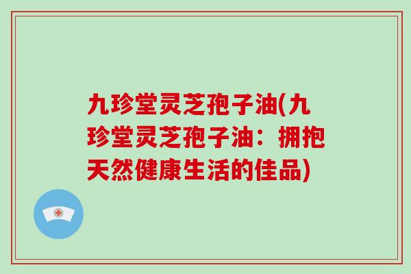 九珍堂灵芝孢子油(九珍堂灵芝孢子油:拥抱天然健康生活的佳品)-第1张图片-破壁灵芝孢子粉研究指南 九珍堂灵芝孢子油(九珍堂灵芝孢子油:拥抱天然健康生活的佳品)-第1张图片-破壁灵芝孢子粉研究指南