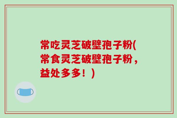 常吃灵芝破壁孢子粉(常食灵芝破壁孢子粉,益处多多!)-第1张图片-破壁灵芝孢子粉研究指南 常吃灵芝破壁孢子粉(常食灵芝破壁孢子粉,益处多多!)-第1张图片-破壁灵芝孢子粉研究指南