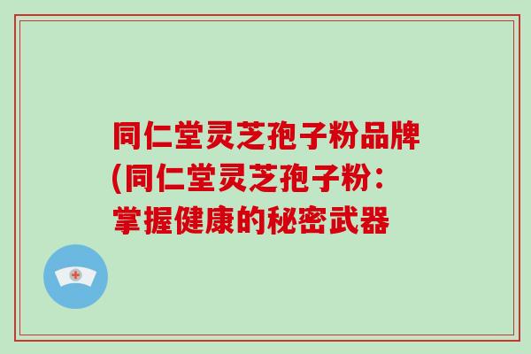 同仁堂灵芝孢子粉品牌(同仁堂灵芝孢子粉:掌握健康的秘密武器-第1张图片-破壁灵芝孢子粉研究指南 同仁堂灵芝孢子粉品牌(同仁堂灵芝孢子粉:掌握健康的秘密武器-第1张图片-破壁灵芝孢子粉研究指南