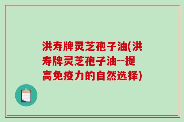 洪寿牌灵芝孢子油(洪寿牌灵芝孢子油--提高免疫力的自然选择)-第1张图片-破壁灵芝孢子粉研究指南 洪寿牌灵芝孢子油(洪寿牌灵芝孢子油--提高免疫力的自然选择)-第1张图片-破壁灵芝孢子粉研究指南