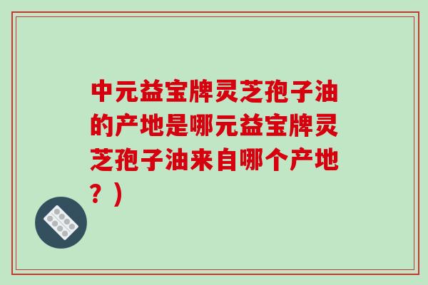 中元益宝牌灵芝孢子油的产地是哪元益宝牌灵芝孢子油来自哪个产地?)-第1张图片-破壁灵芝孢子粉研究指南 中元益宝牌灵芝孢子油的产地是哪元益宝牌灵芝孢子油来自哪个产地?)-第1张图片-破壁灵芝孢子粉研究指南