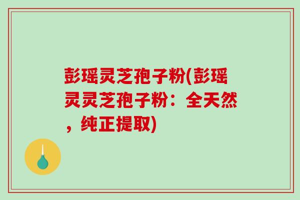 彭瑶灵芝孢子粉(彭瑶灵灵芝孢子粉:全天然,纯正提取)-第1张图片-破壁灵芝孢子粉研究指南 彭瑶灵芝孢子粉(彭瑶灵灵芝孢子粉:全天然,纯正提取)-第1张图片-破壁灵芝孢子粉研究指南
