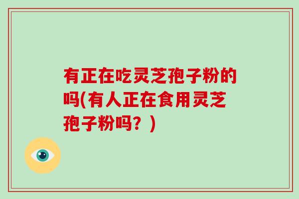 有正在吃灵芝孢子粉的吗(有人正在食用灵芝孢子粉吗?)-第1张图片-破壁灵芝孢子粉研究指南 有正在吃灵芝孢子粉的吗(有人正在食用灵芝孢子粉吗?)-第1张图片-破壁灵芝孢子粉研究指南