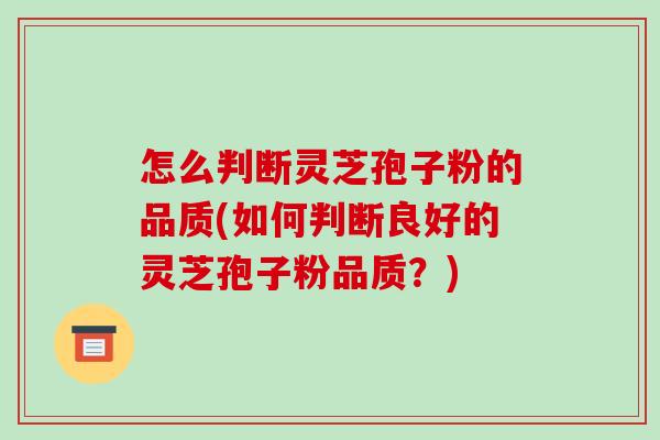 怎么判断灵芝孢子粉的品质(如何判断良好的灵芝孢子粉品质?)-第1张图片-破壁灵芝孢子粉研究指南 怎么判断灵芝孢子粉的品质(如何判断良好的灵芝孢子粉品质?)-第1张图片-破壁灵芝孢子粉研究指南