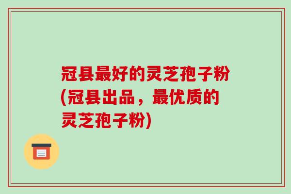 冠县最好的灵芝孢子粉(冠县出品,最优质的灵芝孢子粉)-第1张图片-破壁灵芝孢子粉研究指南 冠县最好的灵芝孢子粉(冠县出品,最优质的灵芝孢子粉)-第1张图片-破壁灵芝孢子粉研究指南