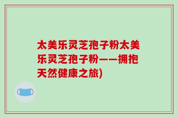 太美乐灵芝孢子粉太美乐灵芝孢子粉——拥抱天然健康之旅)-第1张图片-破壁灵芝孢子粉研究指南 太美乐灵芝孢子粉太美乐灵芝孢子粉——拥抱天然健康之旅)-第1张图片-破壁灵芝孢子粉研究指南